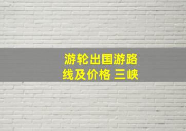 游轮出国游路线及价格 三峡